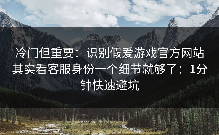 冷门但重要：识别假爱游戏官方网站其实看客服身份一个细节就够了：1分钟快速避坑