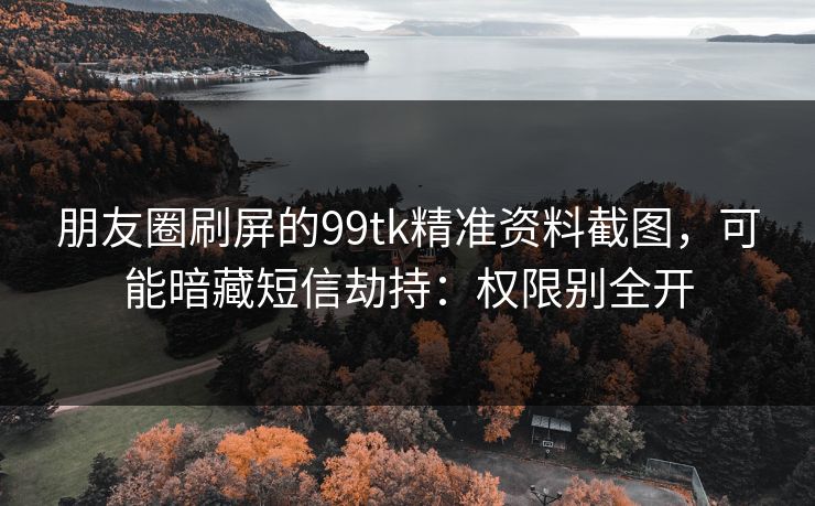 朋友圈刷屏的99tk精准资料截图，可能暗藏短信劫持：权限别全开
