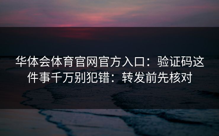 华体会体育官网官方入口：验证码这件事千万别犯错：转发前先核对