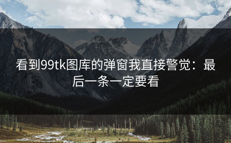 看到99tk图库的弹窗我直接警觉：最后一条一定要看
