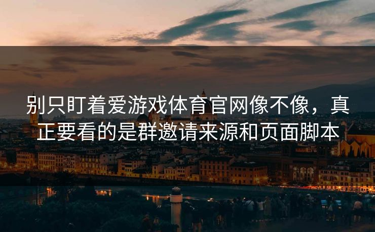 别只盯着爱游戏体育官网像不像，真正要看的是群邀请来源和页面脚本