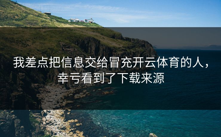 我差点把信息交给冒充开云体育的人，幸亏看到了下载来源