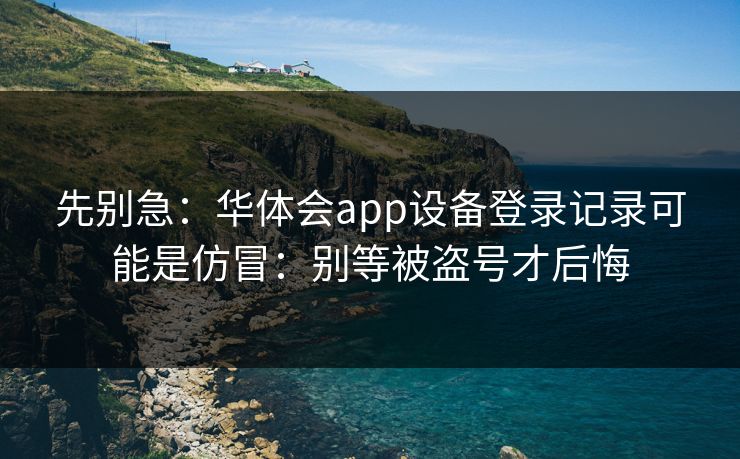 先别急：华体会app设备登录记录可能是仿冒：别等被盗号才后悔