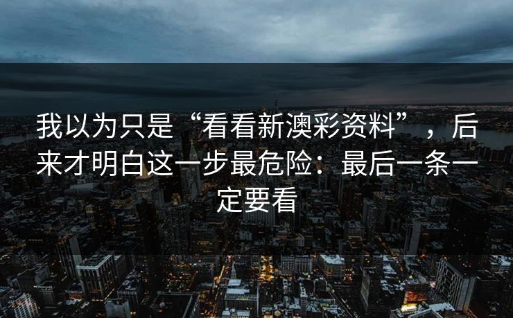 我以为只是“看看新澳彩资料”,后来才明白这一步最危险:最后一条一定要看 我以为只是“看看新澳彩资料”,后来才明白这一步最危险:最后一条一定要看
