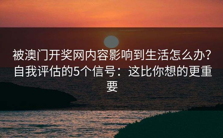 被澳门开奖网内容影响到生活怎么办？自我评估的5个信号：这比你想的更重要