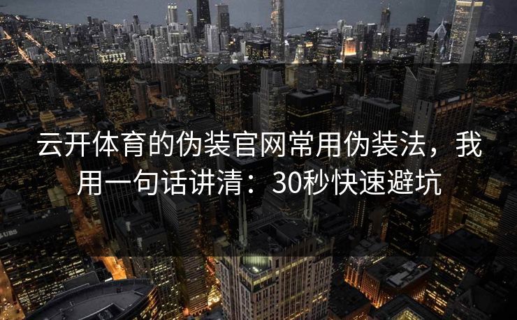 云开体育的伪装官网常用伪装法，我用一句话讲清：30秒快速避坑