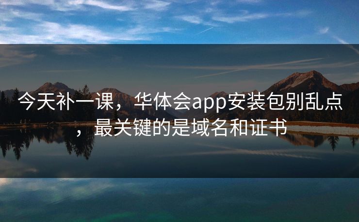 今天补一课，华体会app安装包别乱点，最关键的是域名和证书