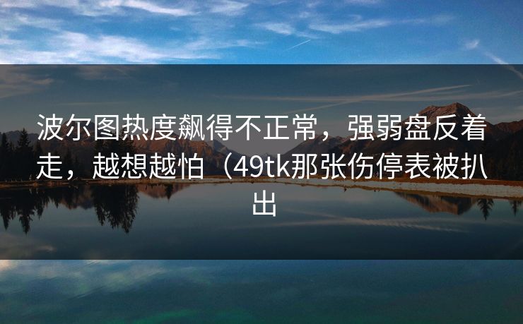 波尔图热度飙得不正常，强弱盘反着走，越想越怕（49tk那张伤停表被扒出