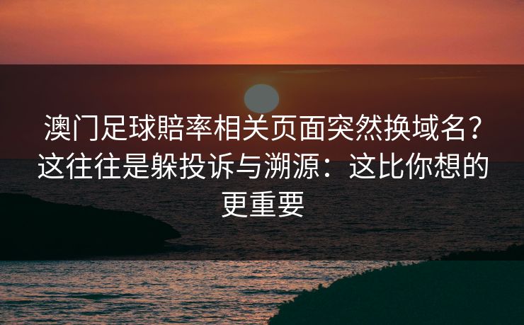 澳门足球賠率相关页面突然换域名？这往往是躲投诉与溯源：这比你想的更重要