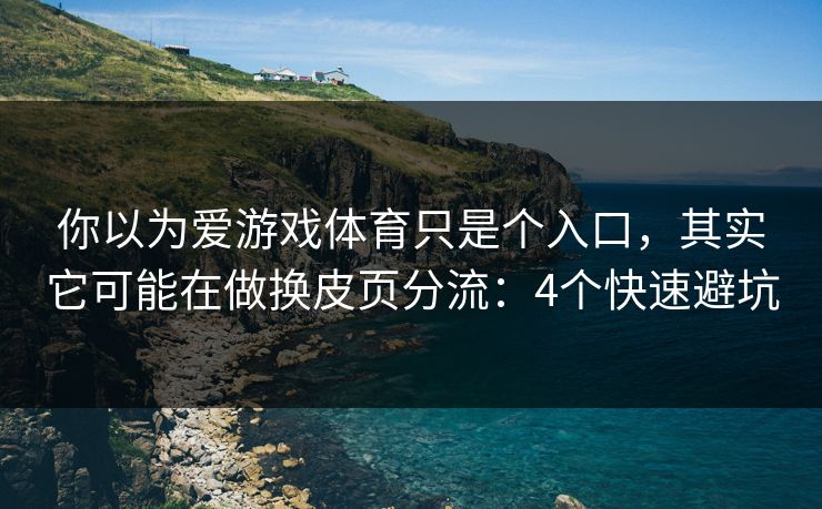 你以为爱游戏体育只是个入口，其实它可能在做换皮页分流：4个快速避坑