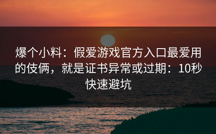 爆个小料：假爱游戏官方入口最爱用的伎俩，就是证书异常或过期：10秒快速避坑