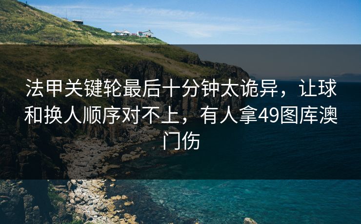 法甲关键轮最后十分钟太诡异，让球和换人顺序对不上，有人拿49图库澳门伤