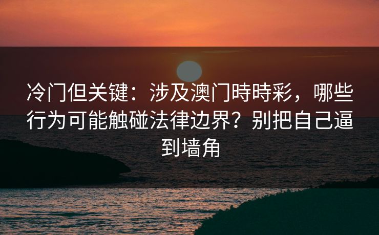 冷门但关键：涉及澳门時時彩，哪些行为可能触碰法律边界？别把自己逼到墙角