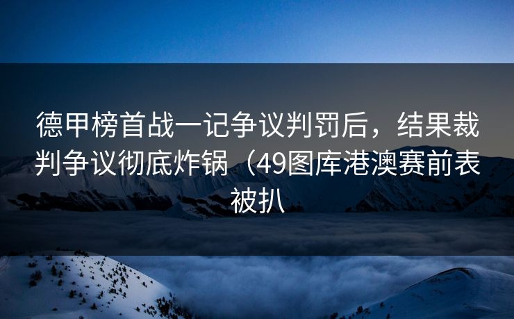 德甲榜首战一记争议判罚后，结果裁判争议彻底炸锅（49图库港澳赛前表被扒