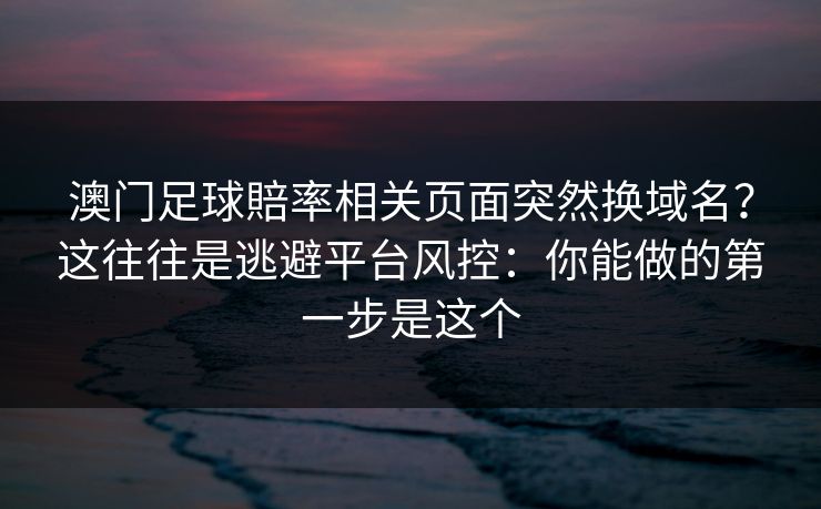 澳门足球賠率相关页面突然换域名？这往往是逃避平台风控：你能做的第一步是这个