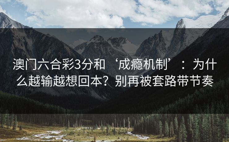 澳门六合彩3分和‘成瘾机制’：为什么越输越想回本？别再被套路带节奏