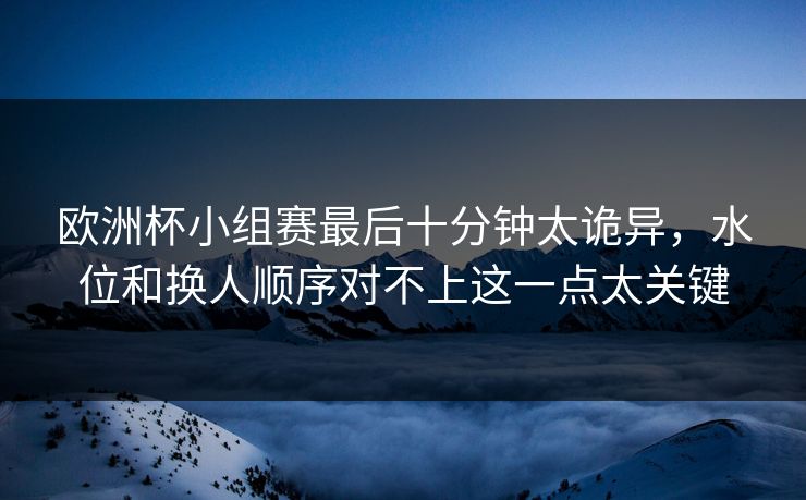 欧洲杯小组赛最后十分钟太诡异，水位和换人顺序对不上这一点太关键