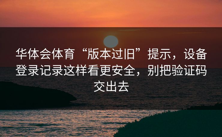 华体会体育“版本过旧”提示，设备登录记录这样看更安全，别把验证码交出去