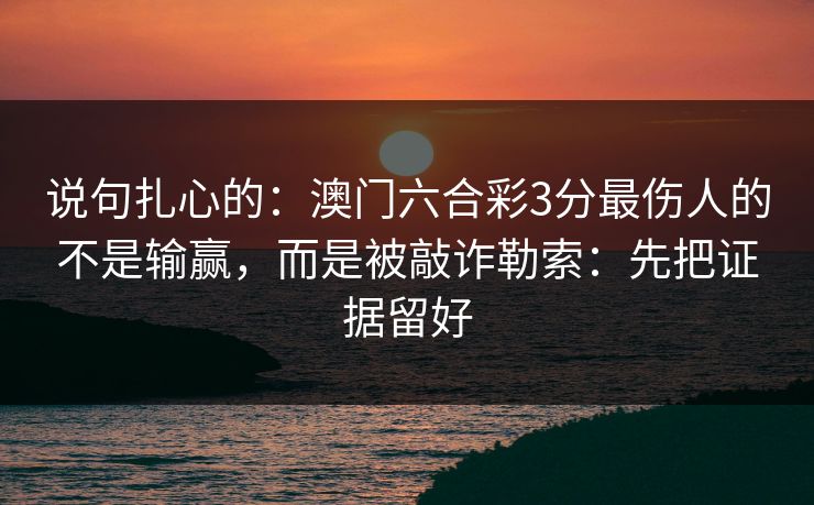 说句扎心的：澳门六合彩3分最伤人的不是输赢，而是被敲诈勒索：先把证据留好