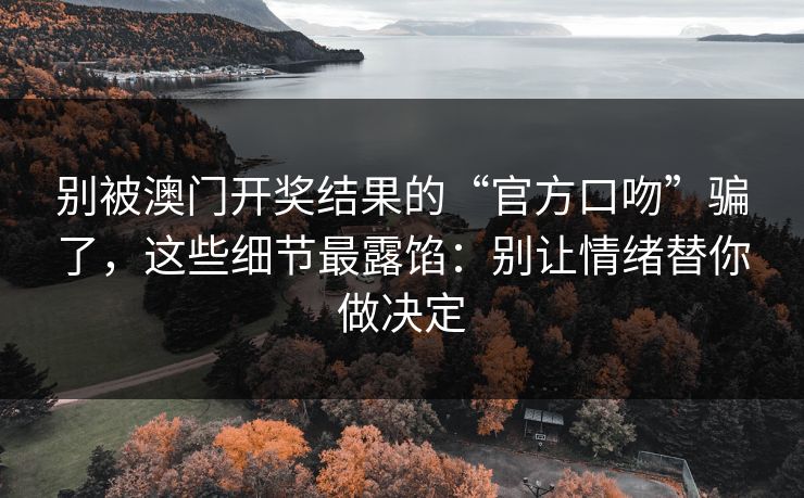 别被澳门开奖结果的“官方口吻”骗了，这些细节最露馅：别让情绪替你做决定