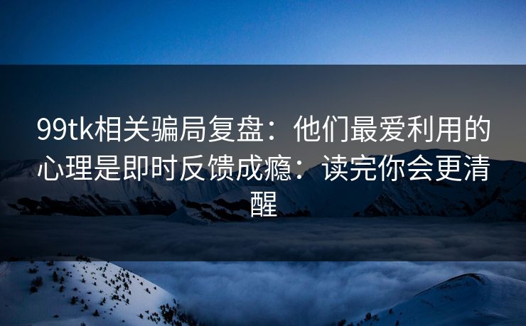 99tk相关骗局复盘：他们最爱利用的心理是即时反馈成瘾：读完你会更清醒