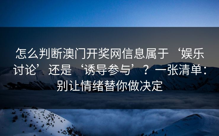 怎么判断澳门开奖网信息属于‘娱乐讨论’还是‘诱导参与’？一张清单：别让情绪替你做决定