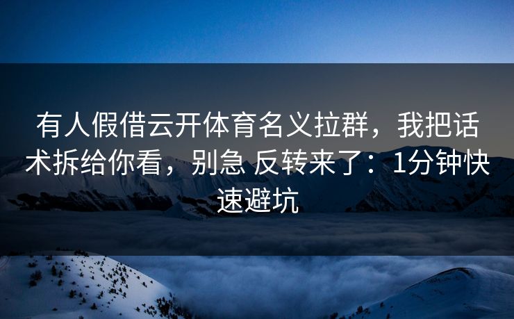 有人假借云开体育名义拉群，我把话术拆给你看，别急 反转来了：1分钟快速避坑