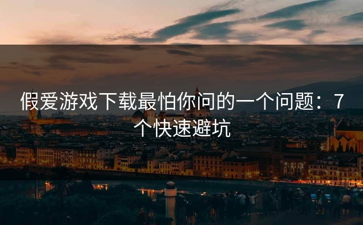 假爱游戏下载最怕你问的一个问题：7个快速避坑