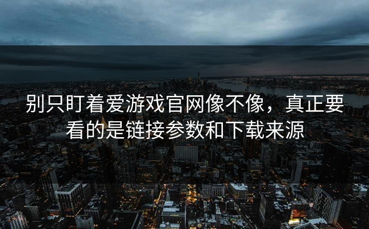 别只盯着爱游戏官网像不像,真正要看的是链接参数和下载来源 别只盯着爱游戏官网像不像,真正要看的是链接参数和下载来源