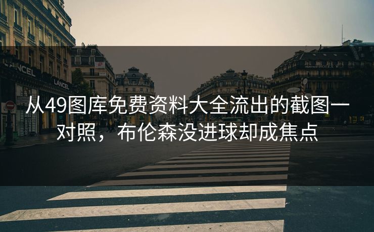 从49图库免费资料大全流出的截图一对照，布伦森没进球却成焦点