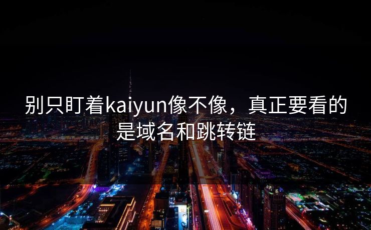 别只盯着kaiyun像不像,真正要看的是域名和跳转链 别只盯着kaiyun像不像,真正要看的是域名和跳转链