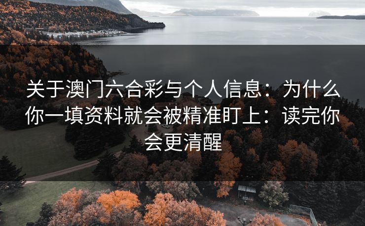 关于澳门六合彩与个人信息：为什么你一填资料就会被精准盯上：读完你会更清醒