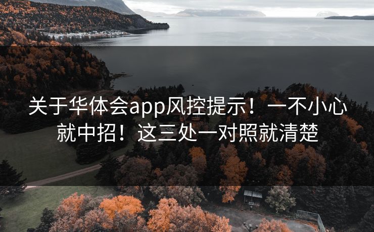 关于华体会app风控提示!一不小心就中招!这三处一对照就清楚 关于华体会app风控提示!一不小心就中招!这三处一对照就清楚