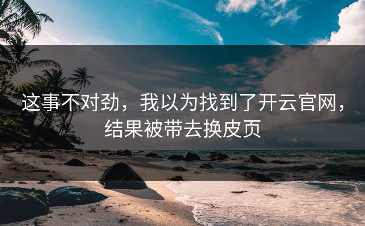 这事不对劲,我以为找到了开云官网,结果被带去换皮页 这事不对劲,我以为找到了开云官网,结果被带去换皮页