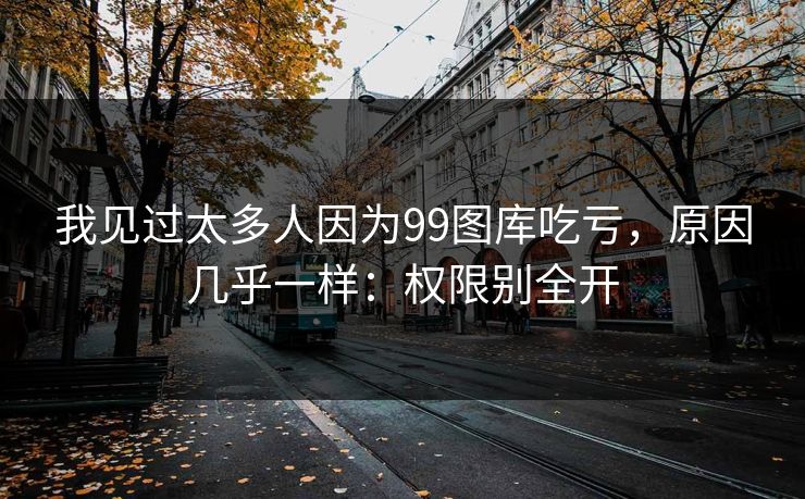 我见过太多人因为99图库吃亏，原因几乎一样：权限别全开