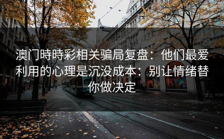 澳门時時彩相关骗局复盘：他们最爱利用的心理是沉没成本：别让情绪替你做决定