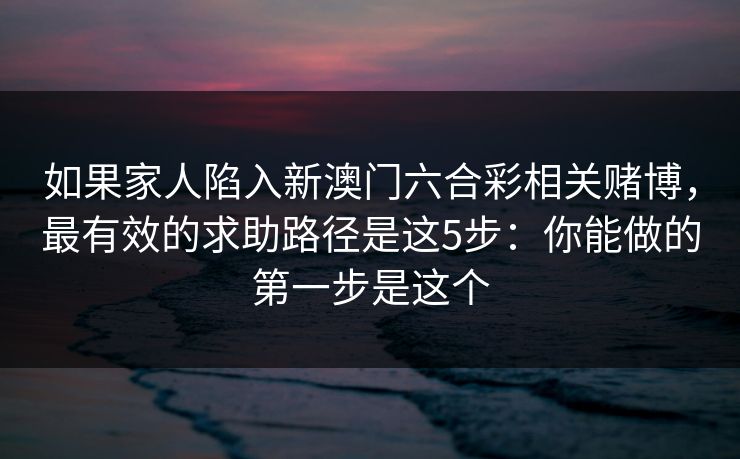 如果家人陷入新澳门六合彩相关赌博,最有效的求助路径是这5步:你能做的第一步是这个 如果家人陷入新澳门六合彩相关赌博,最有效的求助路径是这5步:你能做的第一步是这个