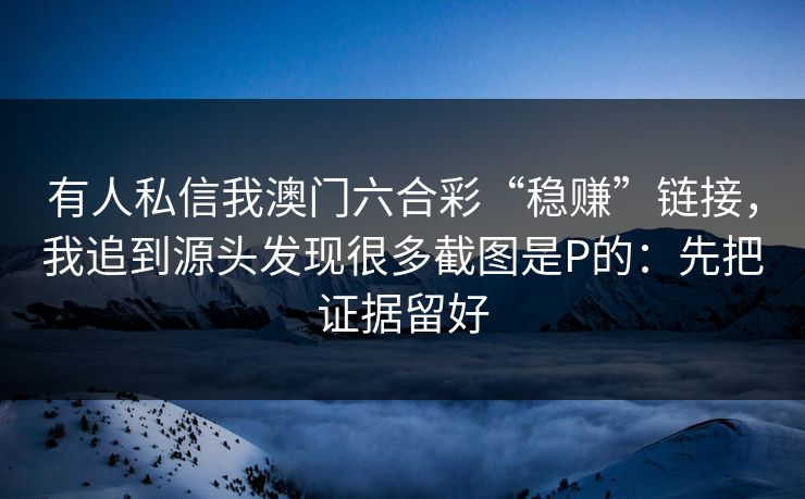 有人私信我澳门六合彩“稳赚”链接，我追到源头发现很多截图是P的：先把证据留好