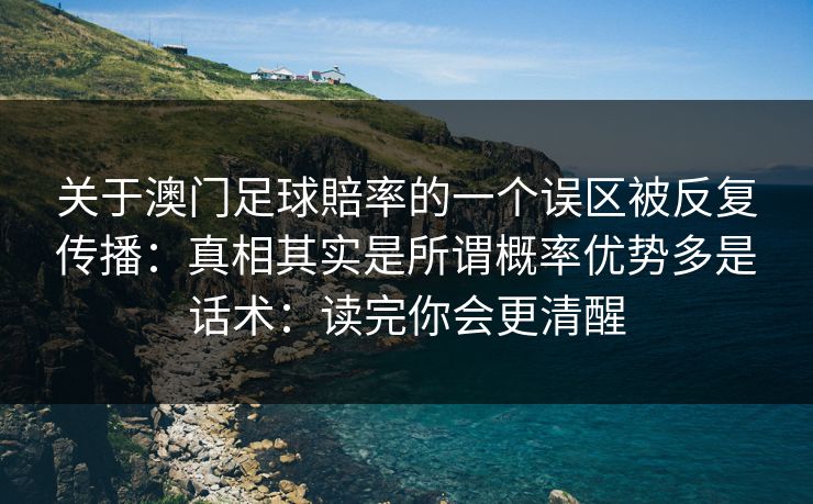 关于澳门足球賠率的一个误区被反复传播:真相其实是所谓概率优势多是话术:读完你会更清醒 关于澳门足球賠率的一个误区被反复传播:真相其实是所谓概率优势多是话术:读完你会更清醒