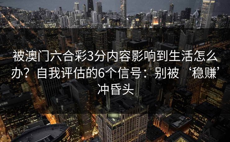 被澳门六合彩3分内容影响到生活怎么办？自我评估的6个信号：别被‘稳赚’冲昏头