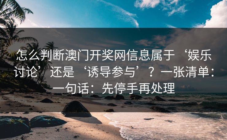 怎么判断澳门开奖网信息属于‘娱乐讨论’还是‘诱导参与’?一张清单:一句话:先停手再处理 怎么判断澳门开奖网信息属于‘娱乐讨论’还是‘诱导参与’?一张清单:一句话:先停手再处理