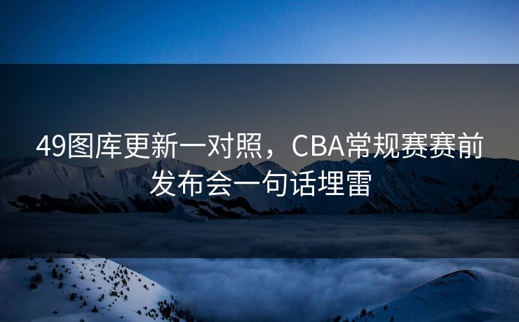 49图库更新一对照,CBA常规赛赛前发布会一句话埋雷 49图库更新一对照,CBA常规赛赛前发布会一句话埋雷