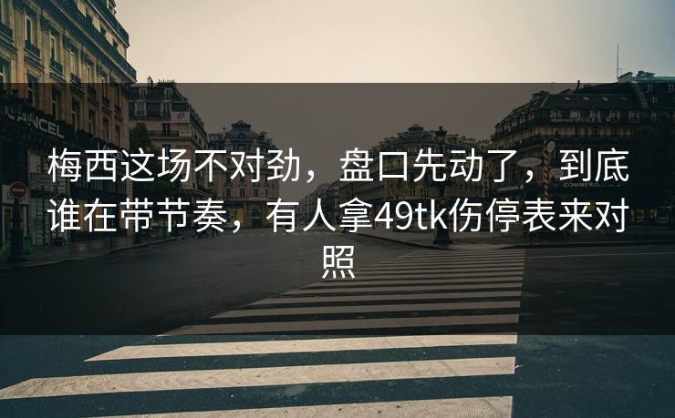 梅西这场不对劲，盘口先动了，到底谁在带节奏，有人拿49tk伤停表来对照