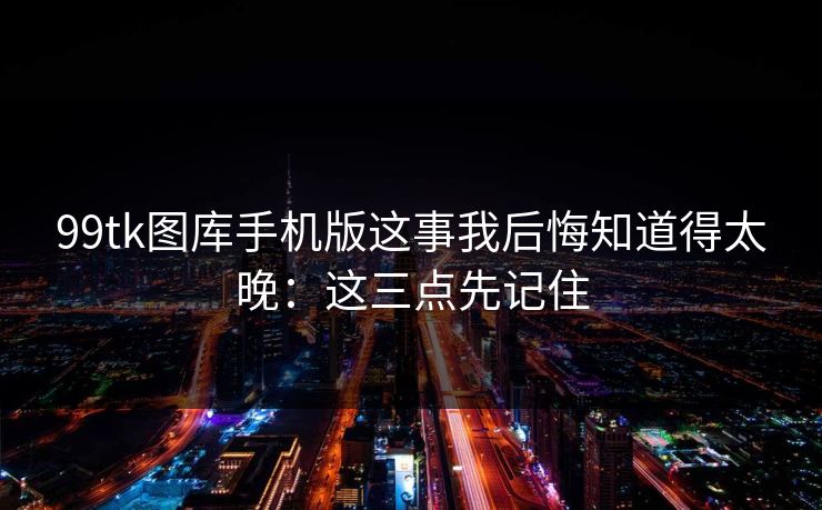 99tk图库手机版这事我后悔知道得太晚:这三点先记住 99tk图库手机版这事我后悔知道得太晚:这三点先记住