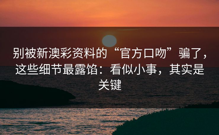 别被新澳彩资料的“官方口吻”骗了,这些细节最露馅:看似小事,其实是关键 别被新澳彩资料的“官方口吻”骗了,这些细节最露馅:看似小事,其实是关键