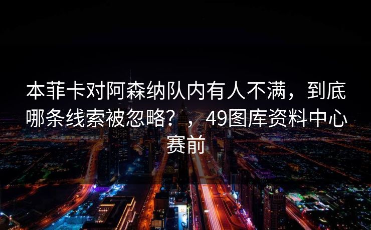 本菲卡对阿森纳队内有人不满,到底哪条线索被忽略?,49图库资料中心赛前 本菲卡对阿森纳队内有人不满,到底哪条线索被忽略?,49图库资料中心赛前