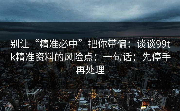 别让“精准必中”把你带偏:谈谈99tk精准资料的风险点:一句话:先停手再处理 别让“精准必中”把你带偏:谈谈99tk精准资料的风险点:一句话:先停手再处理