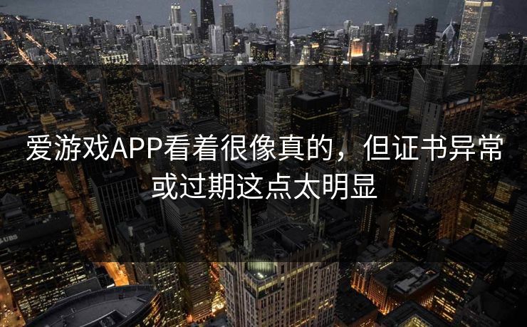 爱游戏APP看着很像真的,但证书异常或过期这点太明显 爱游戏APP看着很像真的,但证书异常或过期这点太明显
